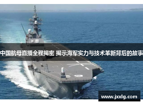 中国航母直播全程揭密 揭示海军实力与技术革新背后的故事