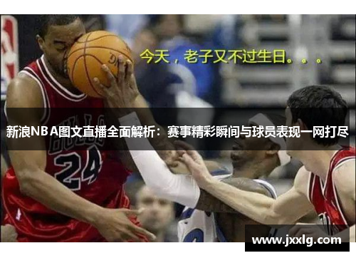 新浪NBA图文直播全面解析：赛事精彩瞬间与球员表现一网打尽