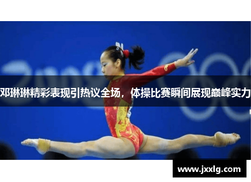 邓琳琳精彩表现引热议全场，体操比赛瞬间展现巅峰实力